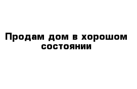 Продам дом в хорошом состоянии